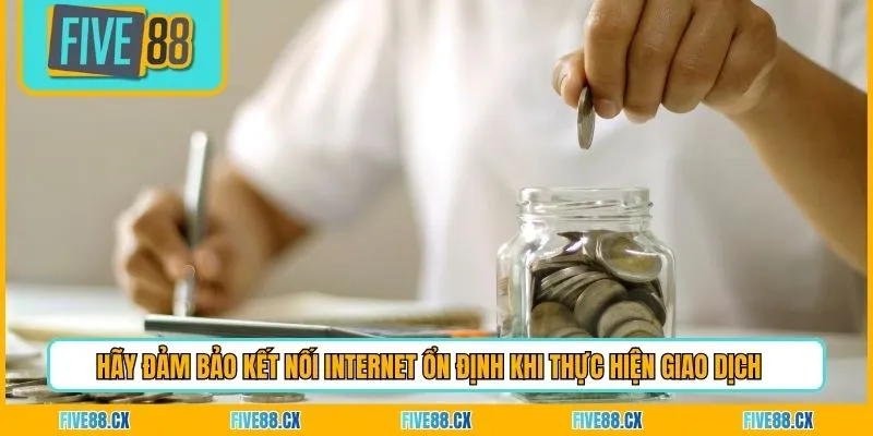 Hãy đảm bảo kết nối Internet ổn định khi thực hiện giao dịch