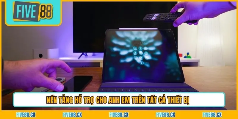 Nền tảng hỗ trợ cho anh em trên tất cả thiết bị